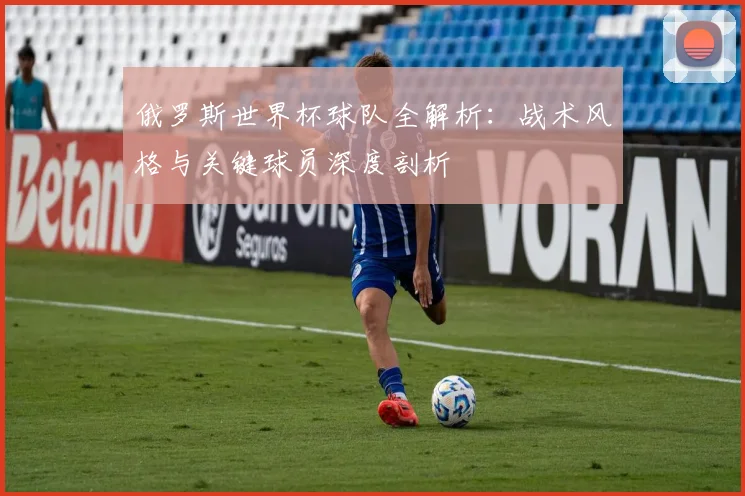 俄罗斯世界杯球队全解析：战术风格与关键球员深度剖析