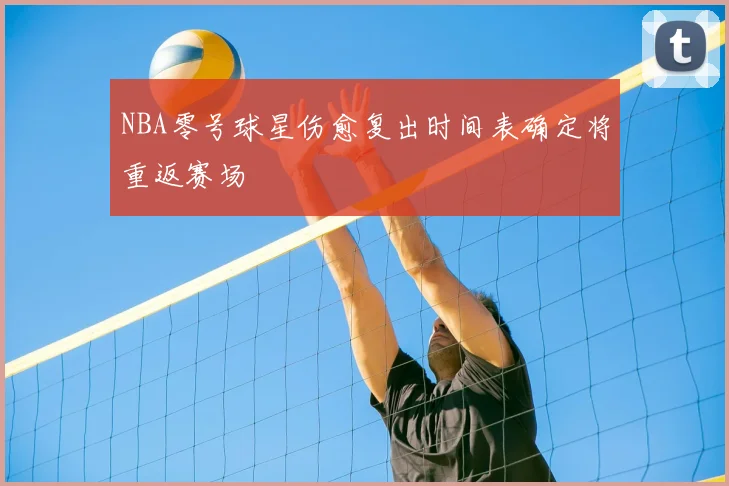 NBA零号球星伤愈复出时间表确定将重返赛场