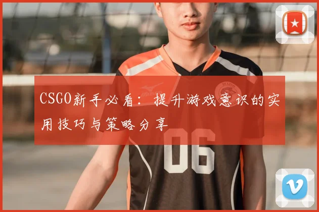 CSGO新手必看：提升游戏意识的实用技巧与策略分享