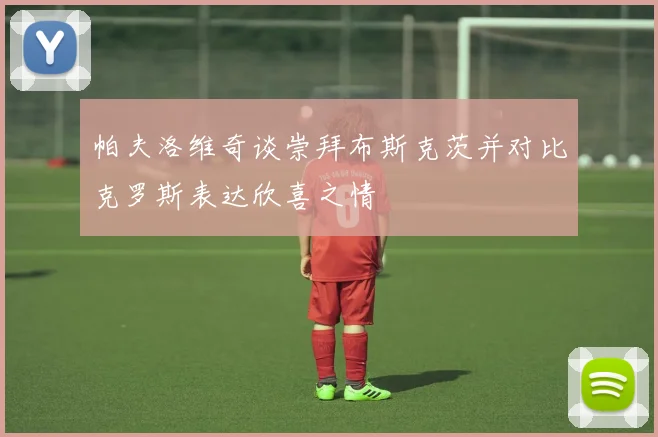 帕夫洛维奇谈崇拜布斯克茨并对比克罗斯表达欣喜之情