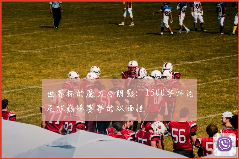 世界杯的魔力与阴影：1500字评论足球巅峰赛事的双面性