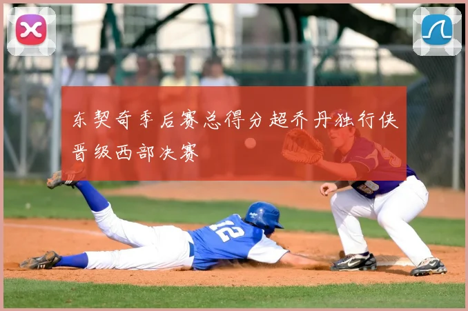东契奇季后赛总得分超乔丹独行侠晋级西部决赛