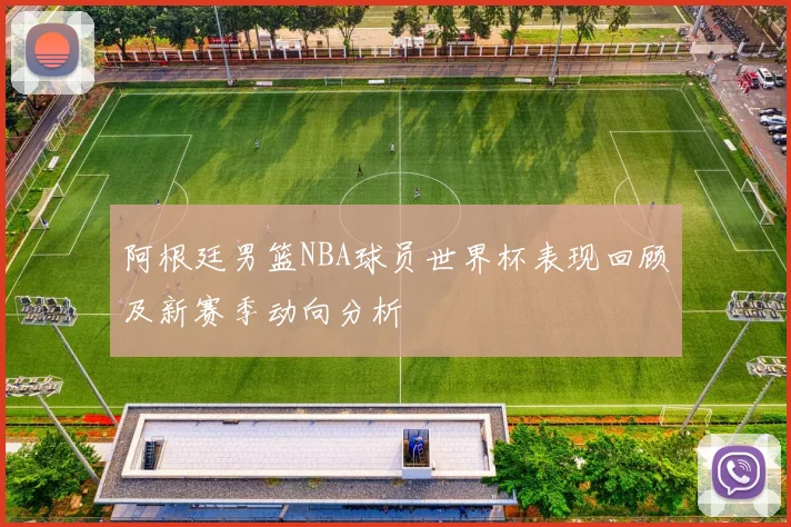 阿根廷男篮NBA球员世界杯表现回顾及新赛季动向分析