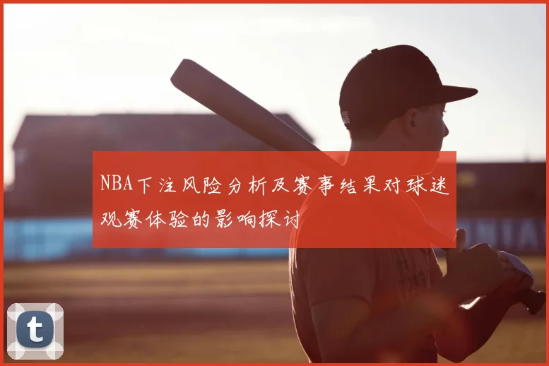 NBA下注风险分析及赛事结果对球迷观赛体验的影响探讨