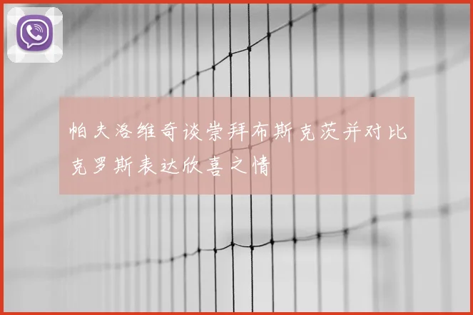 帕夫洛维奇谈崇拜布斯克茨并对比克罗斯表达欣喜之情