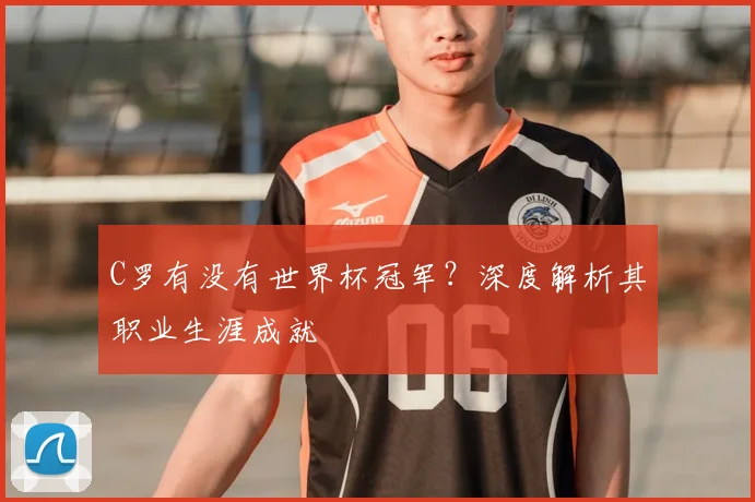 C罗有没有世界杯冠军？深度解析其职业生涯成就