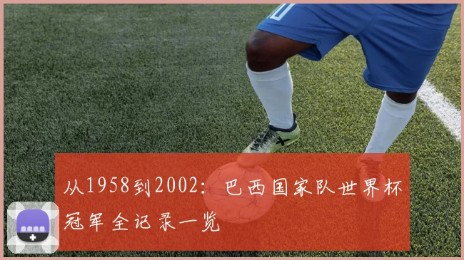 从1958到2002:巴西国家队世界杯冠军全记录一览