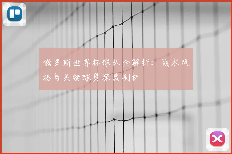 俄罗斯世界杯球队全解析:战术风格与关键球员深度剖析