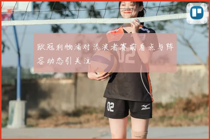 欧冠利物浦对流浪者赛前看点与阵容动态引关注