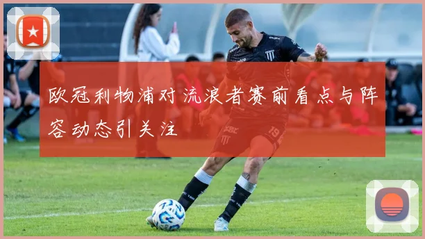 欧冠利物浦对流浪者赛前看点与阵容动态引关注