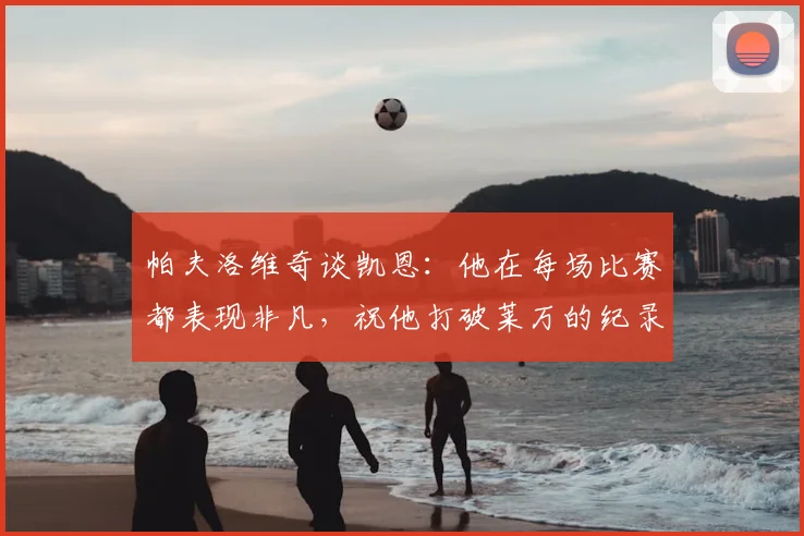 帕夫洛维奇谈凯恩：他在每场比赛都表现非凡，祝他打破莱万的纪录