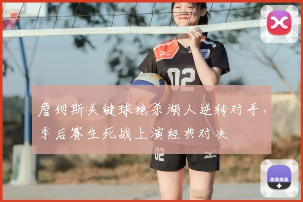 詹姆斯关键球绝杀湖人逆转对手，季后赛生死战上演经典对决