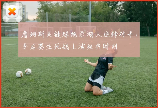 詹姆斯关键球绝杀湖人逆转对手，季后赛生死战上演经典时刻