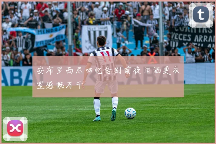安布罗西尼回忆告别前夜泪洒更衣室感慨万千