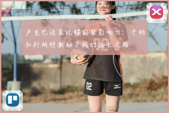 卢克巴谈莱比锡前辈影响力：于帕和科纳特激励了我的成长之路