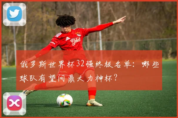 俄罗斯世界杯32强终极名单：哪些球队有望问鼎大力神杯？