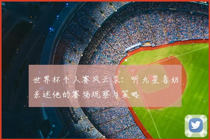 世界杯个人赛风云录：听九星毒奶亲述他的赛场观察与策略