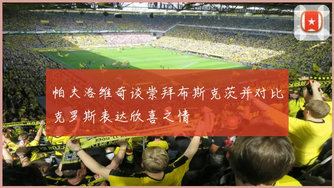 帕夫洛维奇谈崇拜布斯克茨并对比克罗斯表达欣喜之情