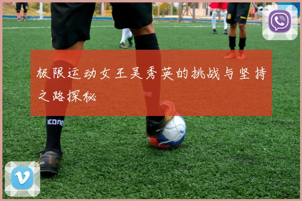 极限运动女王吴秀英的挑战与坚持之路探秘