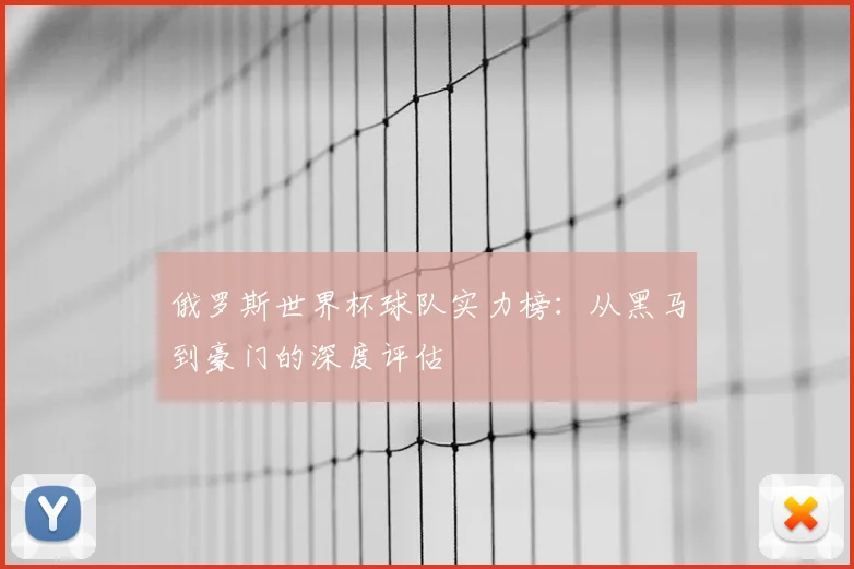 俄罗斯世界杯球队实力榜：从黑马到豪门的深度评估