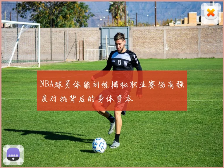 NBA球员体能训练揭秘职业赛场高强度对抗背后的身体资本