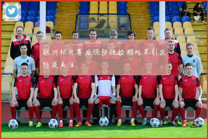 欧洲杯开赛后现阳性检测结果引发防疫关注