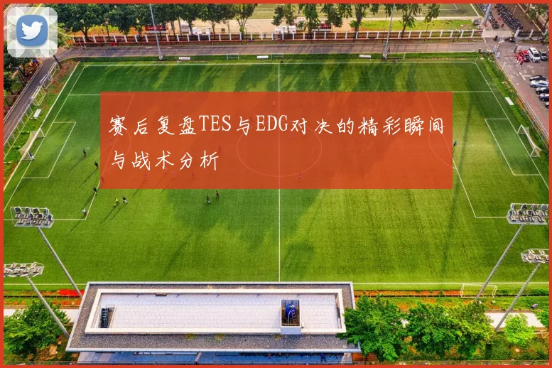 赛后复盘TES与EDG对决的精彩瞬间与战术分析