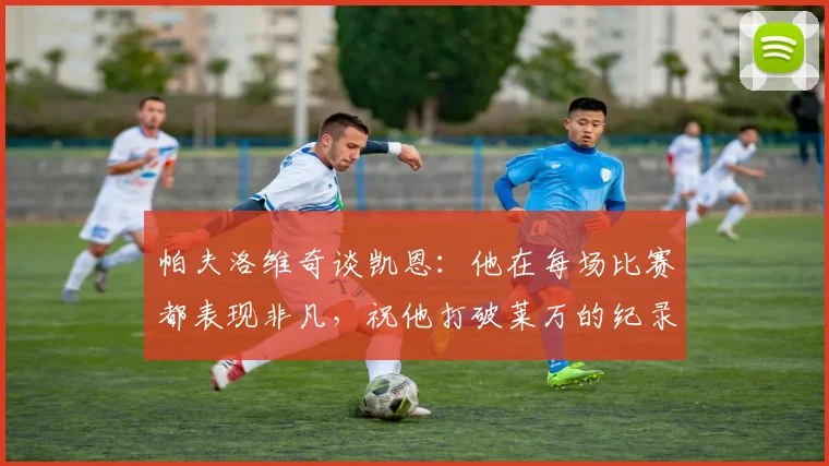 帕夫洛维奇谈凯恩:他在每场比赛都表现非凡,祝他打破莱万的纪录