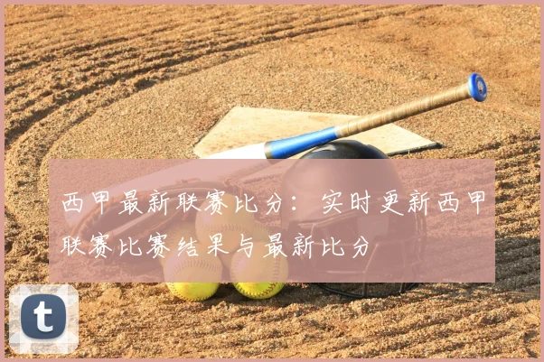 西甲最新联赛比分：实时更新西甲联赛比赛结果与最新比分