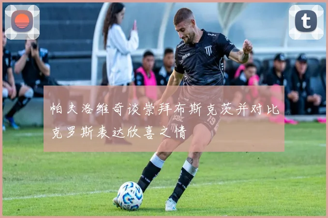 帕夫洛维奇谈崇拜布斯克茨并对比克罗斯表达欣喜之情