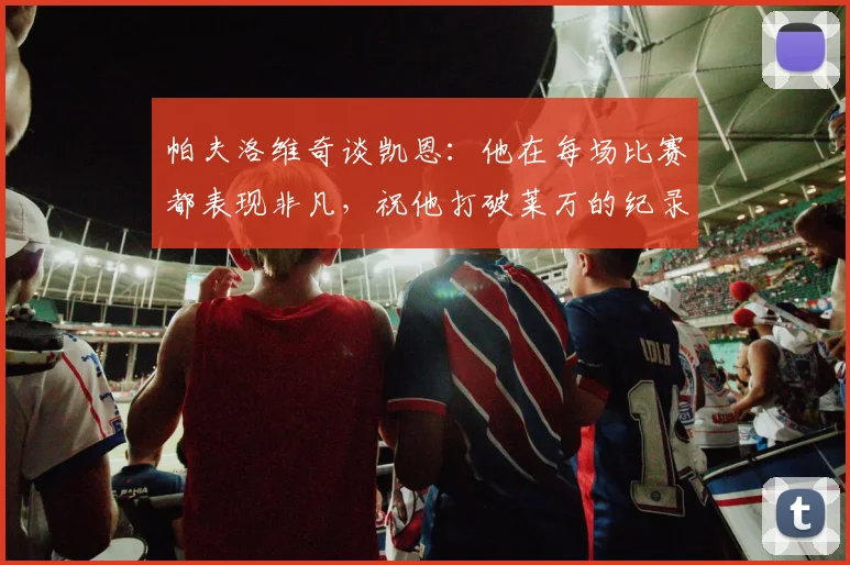 帕夫洛维奇谈凯恩:他在每场比赛都表现非凡,祝他打破莱万的纪录