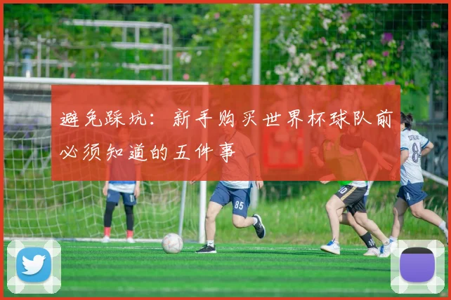 避免踩坑：新手购买世界杯球队前必须知道的五件事
