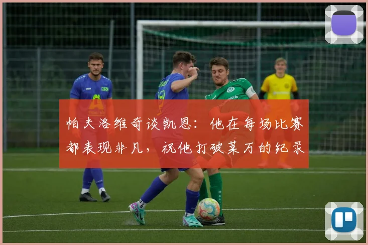 帕夫洛维奇谈凯恩：他在每场比赛都表现非凡，祝他打破莱万的纪录