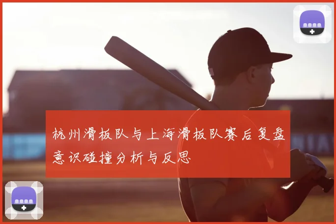 杭州滑板队与上海滑板队赛后复盘意识碰撞分析与反思