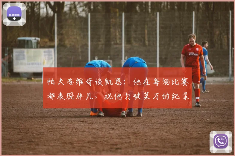 帕夫洛维奇谈凯恩：他在每场比赛都表现非凡，祝他打破莱万的纪录