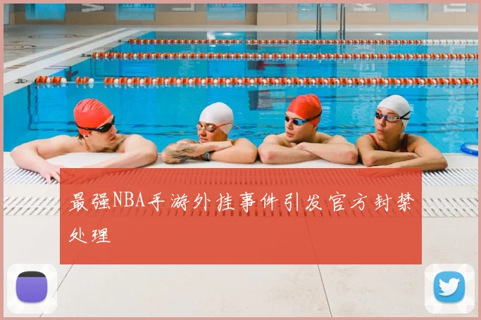 最强NBA手游外挂事件引发官方封禁处理