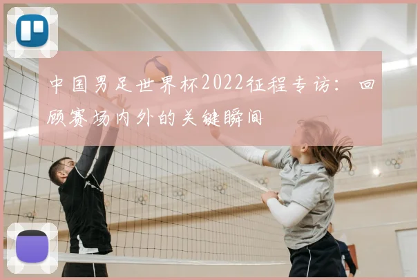 中国男足世界杯2022征程专访：回顾赛场内外的关键瞬间
