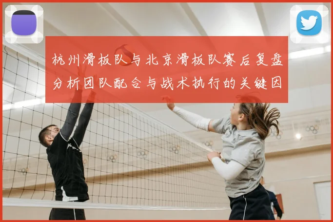 杭州滑板队与北京滑板队赛后复盘分析团队配合与战术执行的关键因素