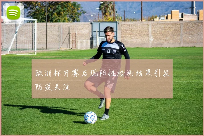 欧洲杯开赛后现阳性检测结果引发防疫关注