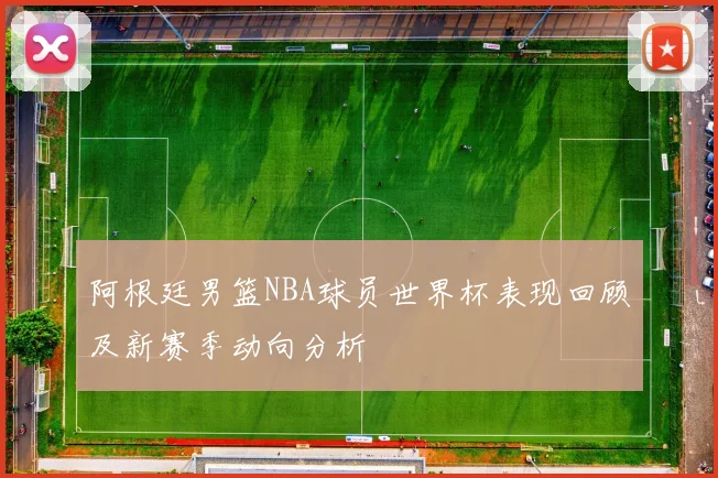 阿根廷男篮NBA球员世界杯表现回顾及新赛季动向分析