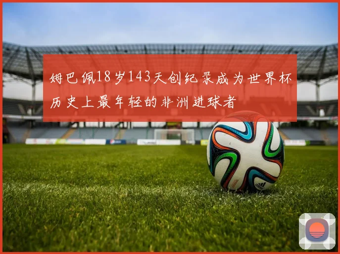 姆巴佩18岁143天创纪录成为世界杯历史上最年轻的非洲进球者