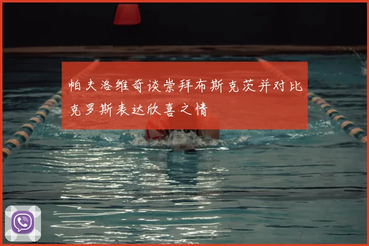 帕夫洛维奇谈崇拜布斯克茨并对比克罗斯表达欣喜之情