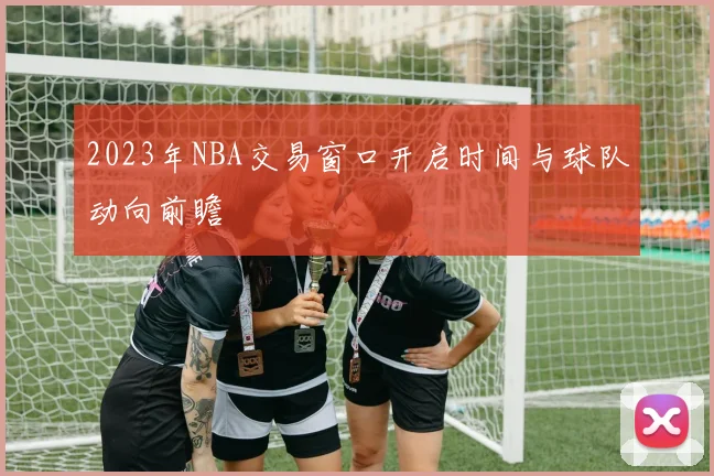 2023年NBA交易窗口开启时间与球队动向前瞻