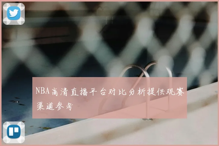 NBA高清直播平台对比分析提供观赛渠道参考