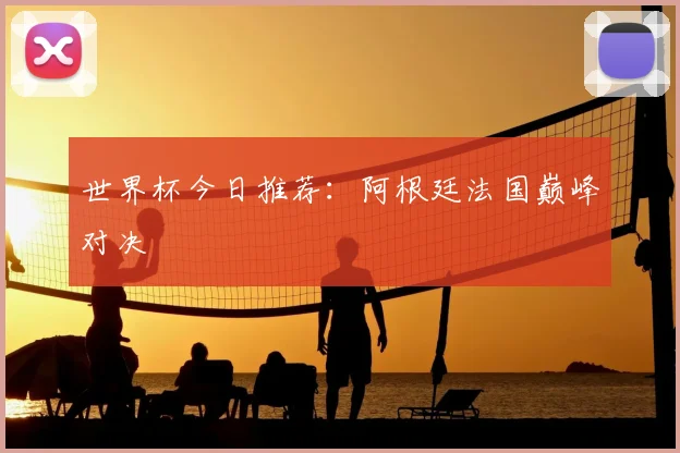 世界杯今日推荐：阿根廷法国巅峰对决