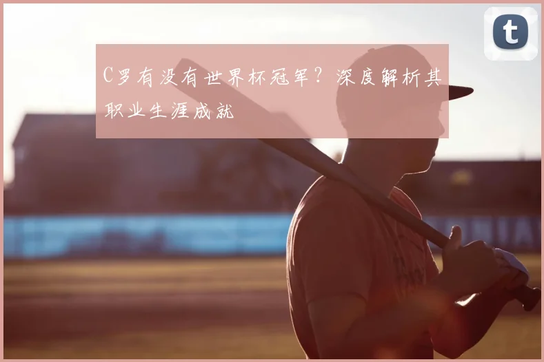 C罗有没有世界杯冠军？深度解析其职业生涯成就