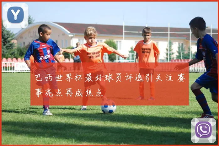 巴西世界杯最好球员评选引关注 赛事亮点再成焦点