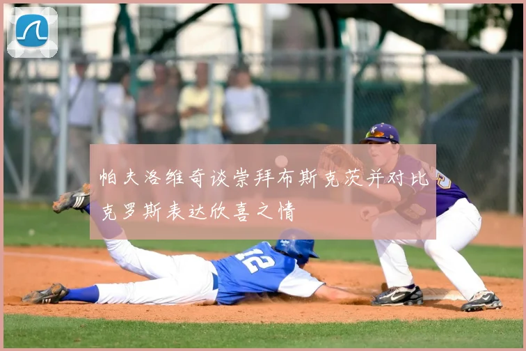 帕夫洛维奇谈崇拜布斯克茨并对比克罗斯表达欣喜之情
