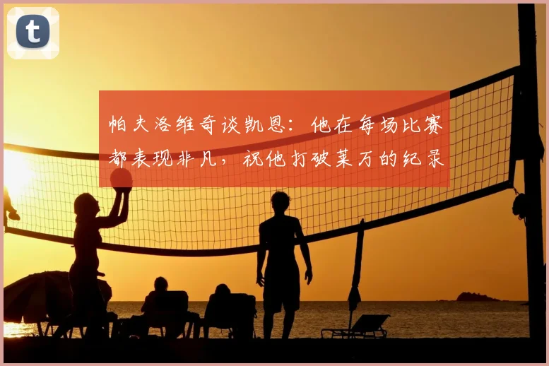 帕夫洛维奇谈凯恩:他在每场比赛都表现非凡,祝他打破莱万的纪录