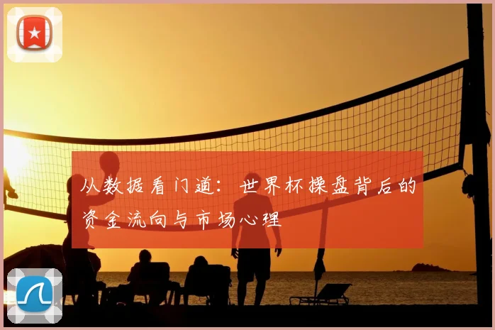 从数据看门道:世界杯操盘背后的资金流向与市场心理